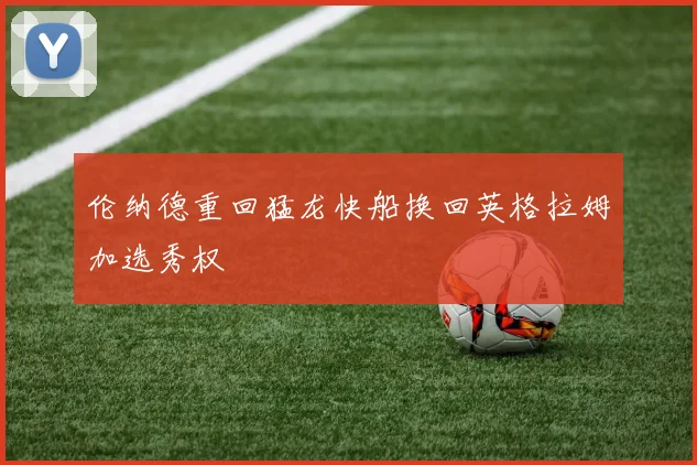 伦纳德重回猛龙快船换回英格拉姆加选秀权