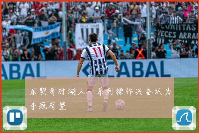 东契奇对湖人一系列操作兴奋认为夺冠有望