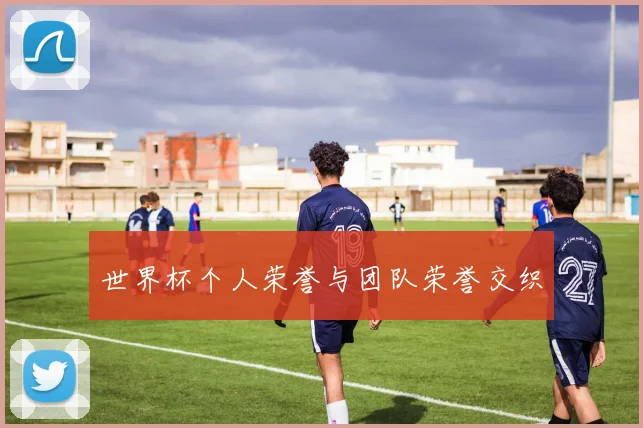 世界杯个人荣誉与团队荣誉交织