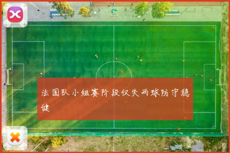 法国队小组赛阶段仅失两球防守稳健