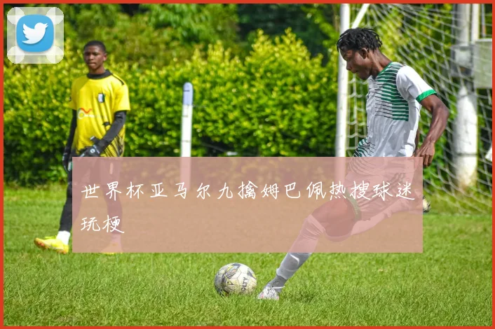 世界杯亚马尔九擒姆巴佩热搜球迷玩梗